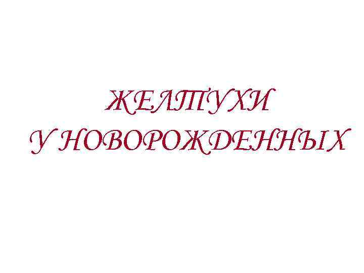 ЖЕЛТУХИ У НОВОРОЖДЕННЫХ ЖЕЛТУХИ У НОВОРОЖДЕННЫХ