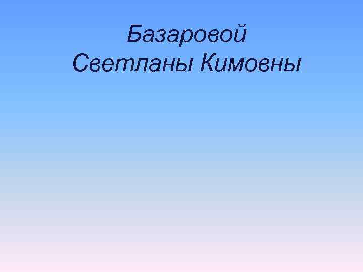   Базаровой Светланы Кимовны 