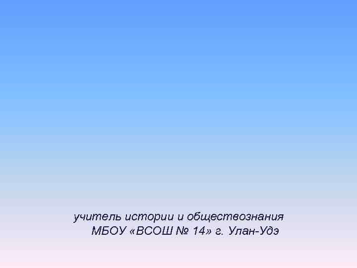 учитель истории и обществознания  МБОУ «ВСОШ № 14» г. Улан-Удэ 