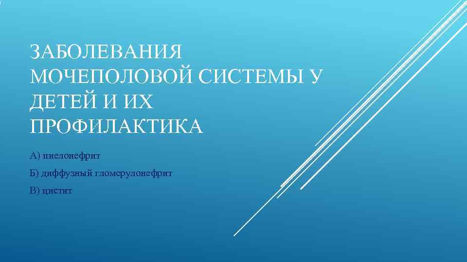 ЗАБОЛЕВАНИЯ МОЧЕПОЛОВОЙ СИСТЕМЫ У ДЕТЕЙ И ИХ ПРОФИЛАКТИКА А) пиелонефрит Б) диффузный гломерулонефрит В)