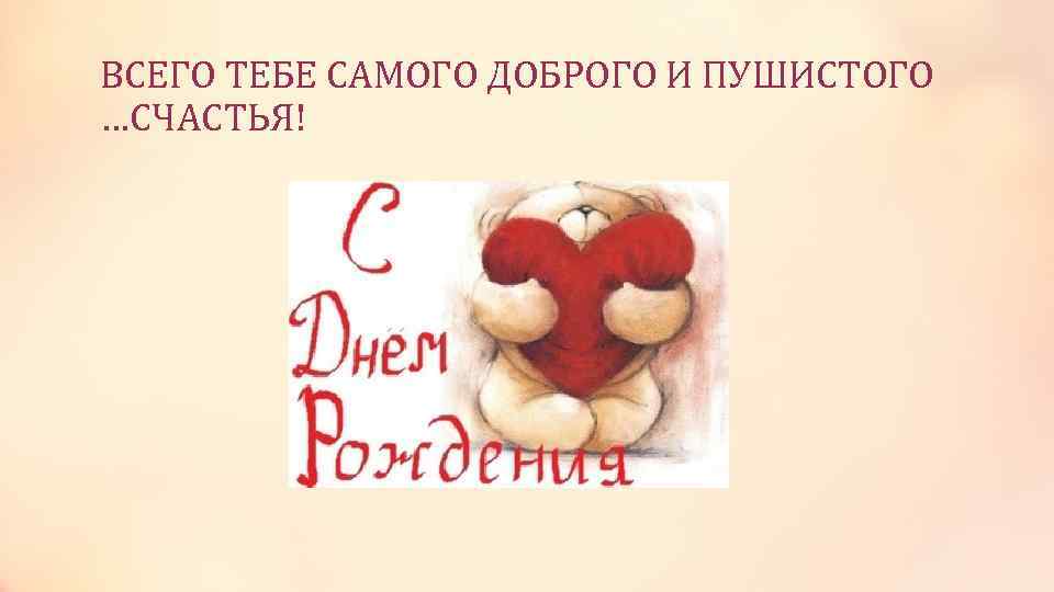 ВСЕГО ТЕБЕ САМОГО ДОБРОГО И ПУШИСТОГО …СЧАСТЬЯ! 