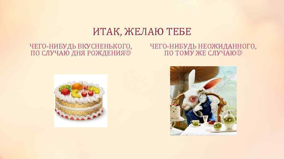     ИТАК, ЖЕЛАЮ ТЕБЕ ЧЕГО-НИБУДЬ ВКУСНЕНЬКОГО,  ЧЕГО-НИБУДЬ НЕОЖИДАННОГО, ПО СЛУЧАЮ