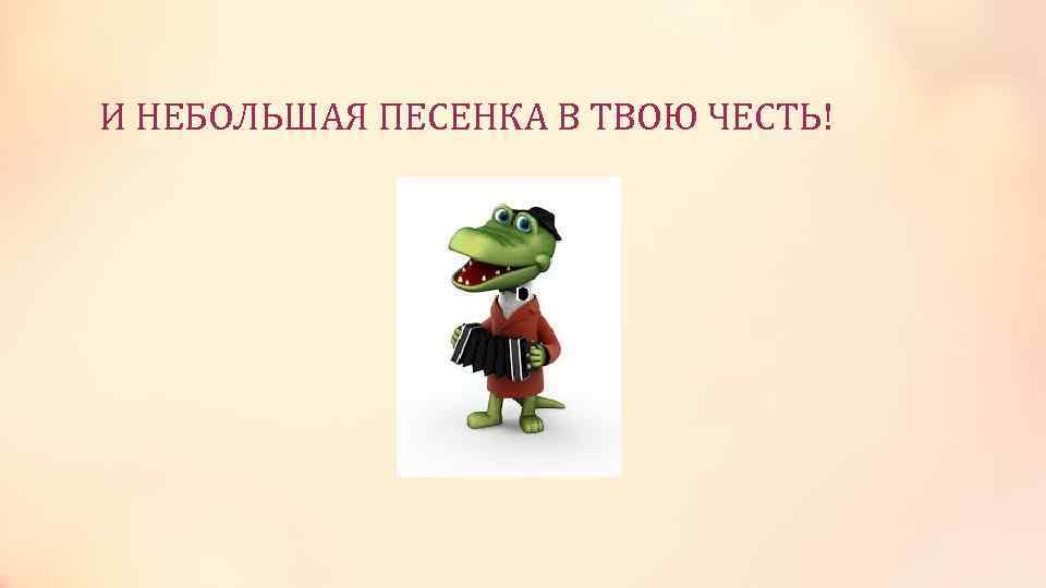 И НЕБОЛЬШАЯ ПЕСЕНКА В ТВОЮ ЧЕСТЬ! 