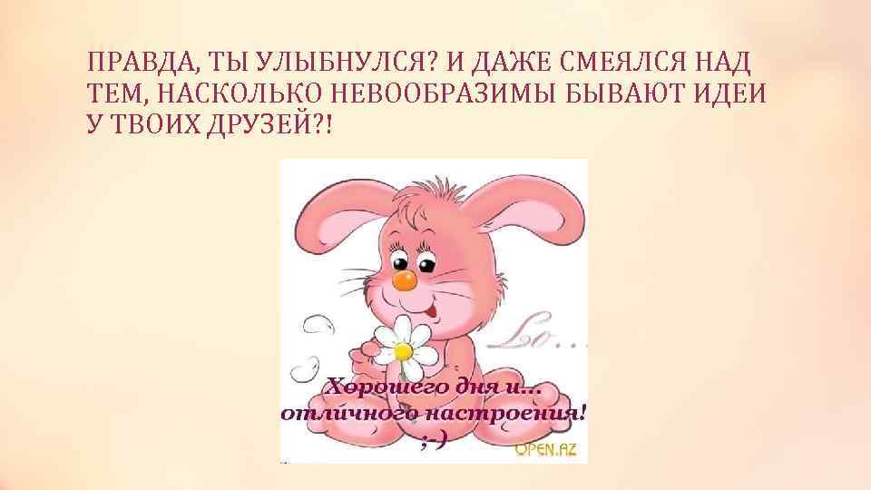 ПРАВДА, ТЫ УЛЫБНУЛСЯ? И ДАЖЕ СМЕЯЛСЯ НАД ТЕМ, НАСКОЛЬКО НЕВООБРАЗИМЫ БЫВАЮТ ИДЕИ У ТВОИХ