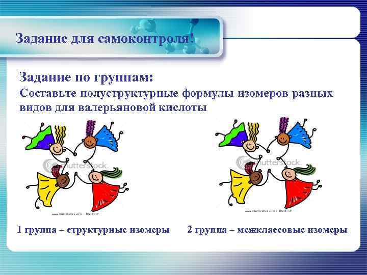 Задание для самоконтроля! Задание по группам: Составьте полуструктурные формулы изомеров разных видов для валерьяновой