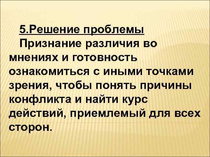  5. Решение проблемы  Признание различия во мнениях и готовность ознакомиться с иными