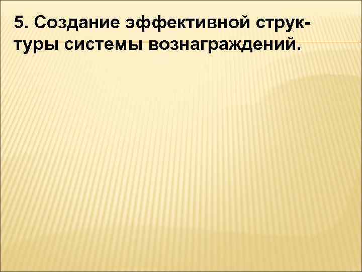 5. Создание эффективной струк- туры системы вознаграждений. 