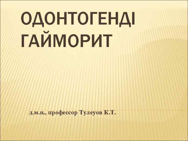 ОДОНТОГЕНДІ ГАЙМОРИТ  д. м. н. , профессор Тулеуов К. Т. 