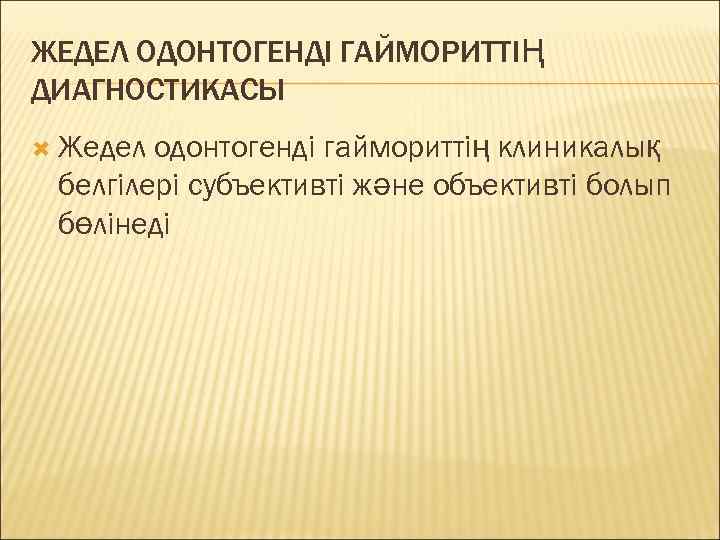 ЖЕДЕЛ ОДОНТОГЕНДІ ГАЙМОРИТТІҢ ДИАГНОСТИКАСЫ  Жедел одонтогенді гаймориттің клиникалық белгілері субъективті және объективті болып