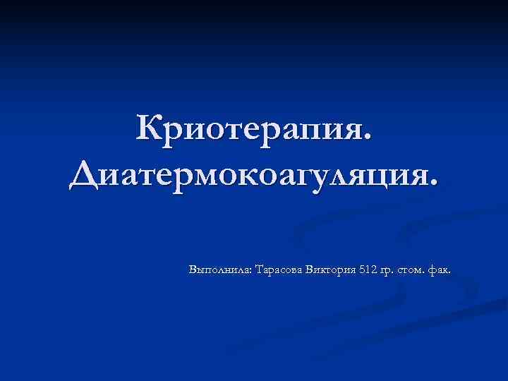   Криотерапия. Диатермокоагуляция.   Выполнила: Тарасова Виктория 512 гр. стом. фак. 