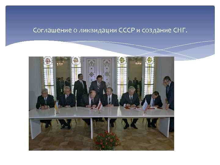 Соглашение о ликвидации СССР и создание СНГ. 