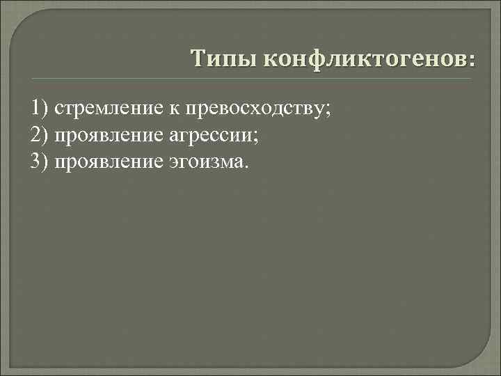     Типы конфликтогенов: 1) стремление к превосходству; 2) проявление агрессии; 3)
