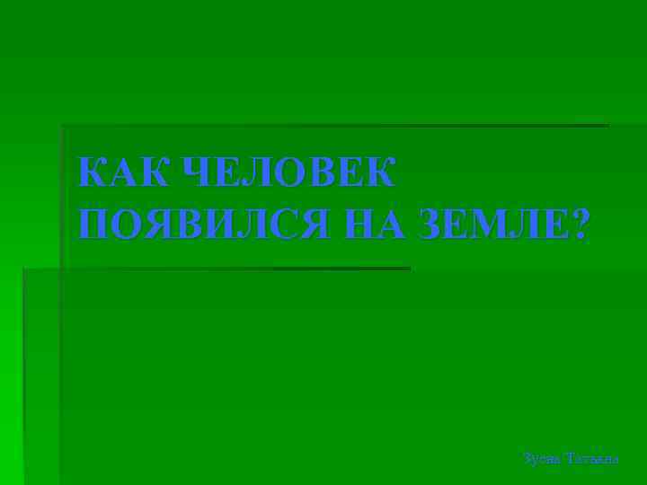 КАК ЧЕЛОВЕК ПОЯВИЛСЯ НА ЗЕМЛЕ?     Зуева Татьяна 