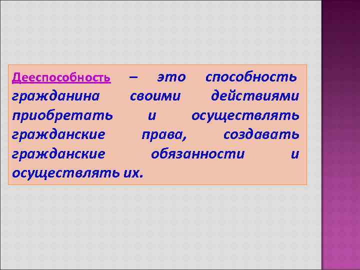 Дееспособность– это способность гражданина  своими действиями приобретать и осуществлять гражданские права,  создавать