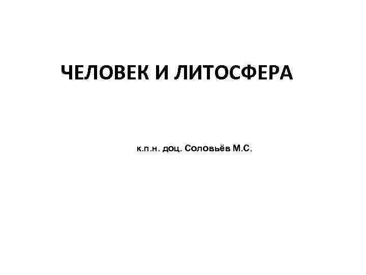 ЧЕЛОВЕК И ЛИТОСФЕРА   к. п. н. доц. Соловьёв М. С. 