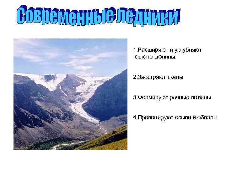 1. Расширяют и углубляют склоны долины  2. Заостряют скалы  3. Формируют речные