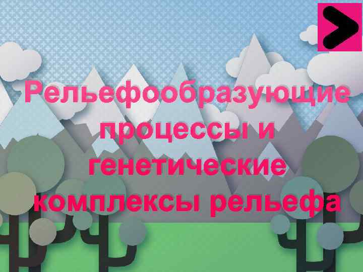Рельефообразующие процессы и  генетические комплексы рельефа 