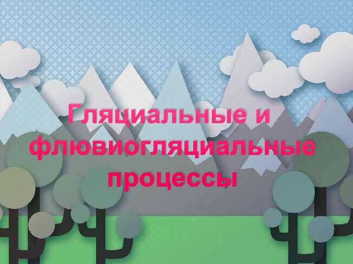  Гляциальные и флювиогляциальные процессы 