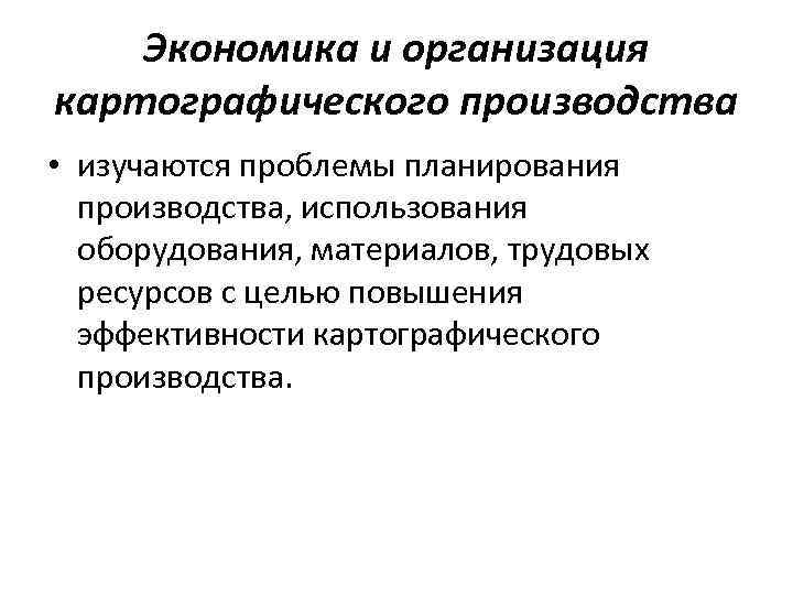   Экономика и организация картографического производства • изучаются проблемы планирования  производства, использования