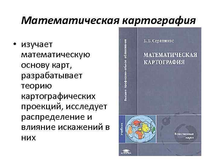  Математическая картография • изучает  математическую  основу карт, разрабатывает  теорию 