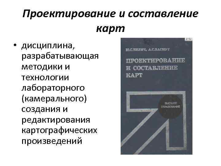  Проектирование и составление   карт • дисциплина, разрабатывающая  методики и 