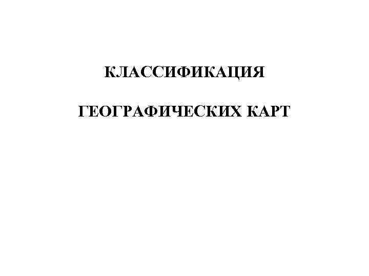  КЛАССИФИКАЦИЯ ГЕОГРАФИЧЕСКИХ КАРТ 