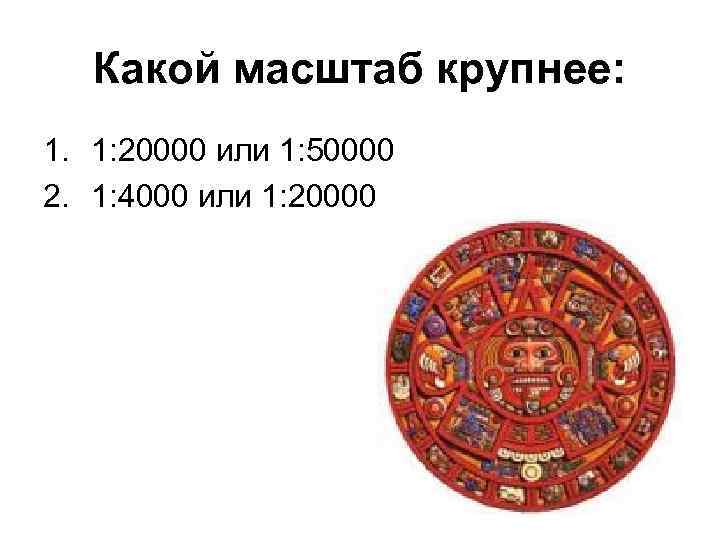   Какой масштаб крупнее: 1. 1: 20000 или 1: 50000 2. 1: 4000