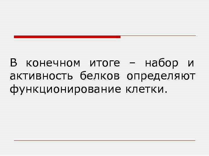 В конечном итоге – набор и активность белков определяют функционирование клетки. 