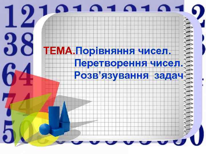 ТЕМА. Порівняння чисел.  Перетворення чисел. Розв’язування задач 