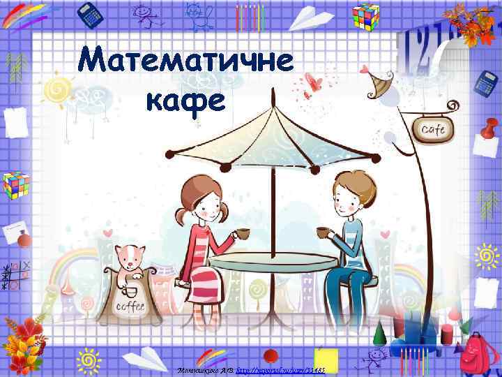 Математичне  кафе   Матюшкина А. В. http: //nsportal. ru/user/33485 