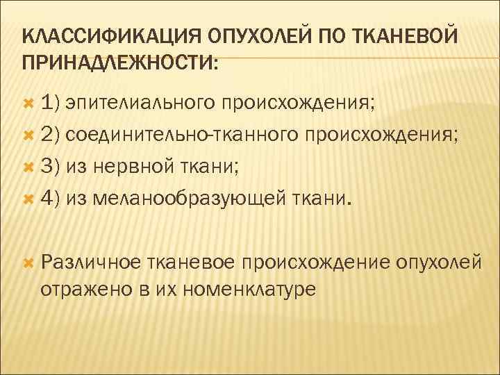 КЛАССИФИКАЦИЯ ОПУХОЛЕЙ ПО ТКАНЕВОЙ ПРИНАДЛЕЖНОСТИ:  1) эпителиального происхождения;  2) соединительно-тканного происхождения; 3)