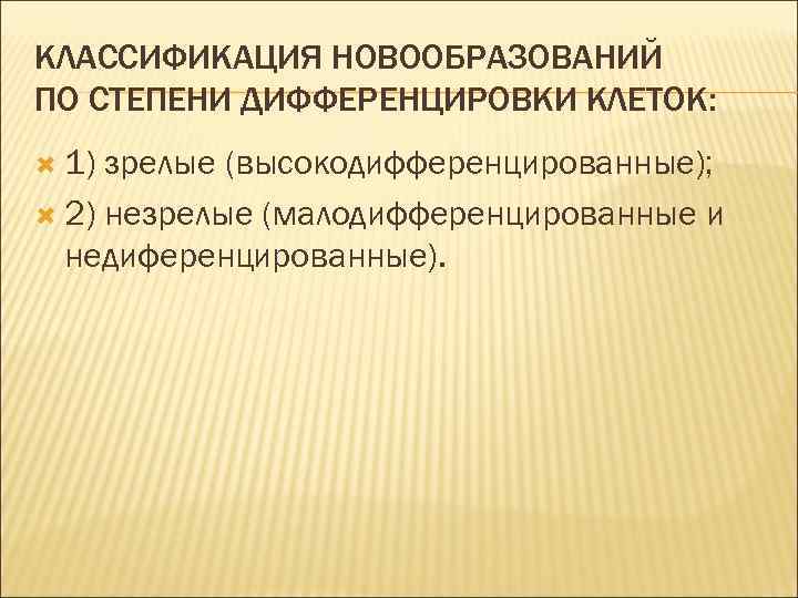 КЛАССИФИКАЦИЯ НОВООБРАЗОВАНИЙ ПО СТЕПЕНИ ДИФФЕРЕНЦИРОВКИ КЛЕТОК:  1) зрелые (высокодифференцированные);  2) незрелые (малодифференцированные