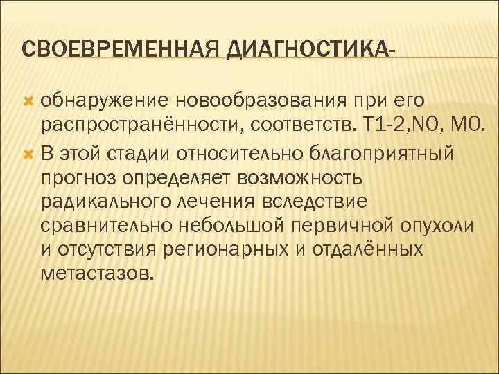 СВОЕВРЕМЕННАЯ ДИАГНОСТИКА-  обнаружение  новообразования при его  распространённости, соответств. Т 1 -2,