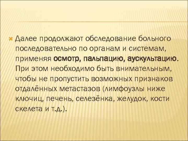  Далеепродолжают обследование больного последовательно по органам и системам,  применяя осмотр, пальпацию, аускультацию.