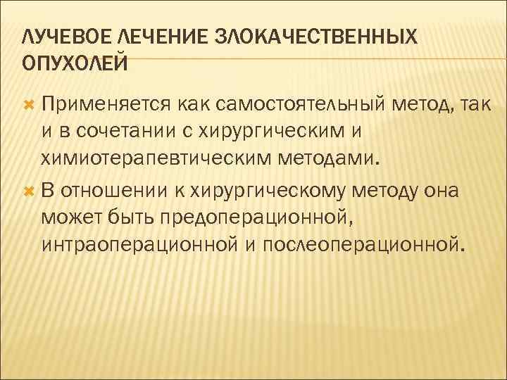 ЛУЧЕВОЕ ЛЕЧЕНИЕ ЗЛОКАЧЕСТВЕННЫХ ОПУХОЛЕЙ  Применяется как самостоятельный метод, так  и в сочетании