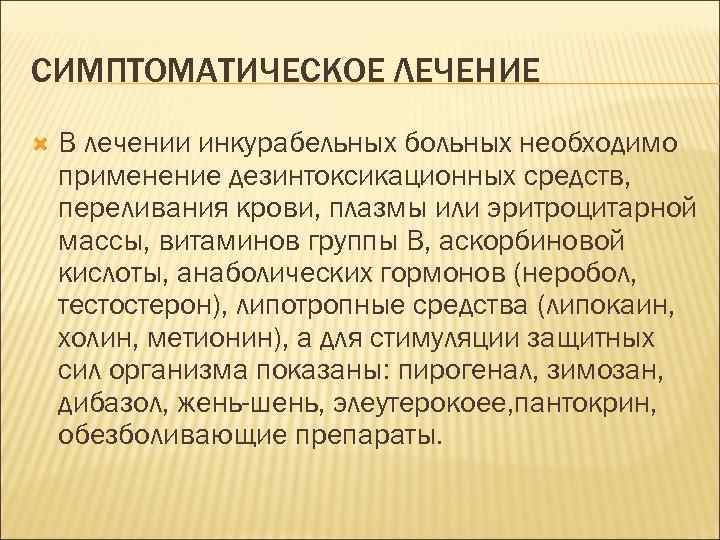 СИМПТОМАТИЧЕСКОЕ ЛЕЧЕНИЕ В лечении инкурабельных больных необходимо применение дезинтоксикационных средств, переливания крови, плазмы или