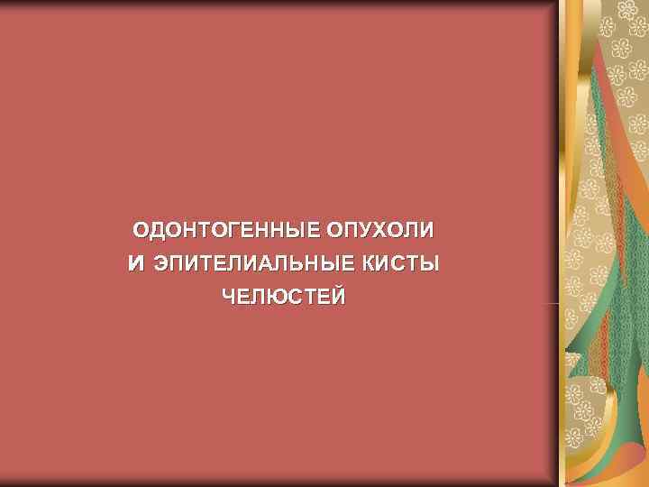 ОДОНТОГЕННЫЕ ОПУХОЛИ И ЭПИТЕЛИАЛЬНЫЕ КИСТЫ  ЧЕЛЮСТЕЙ 