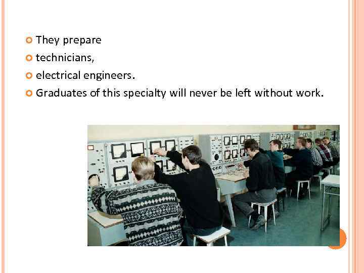  They prepare  technicians, electrical engineers. Graduates of this specialty will never be