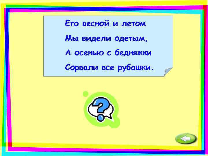 Его весной и летом Мы видели одетым, А осенью с бедняжки Сорвали все рубашки.