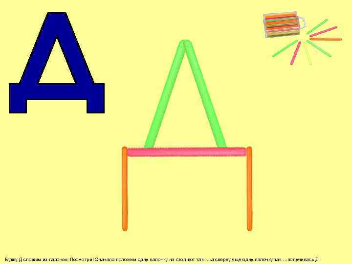 Букву Д сложим из палочек. Посмотри! Сначала положим одну палочку на стол вот так….