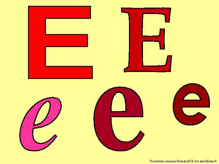 Посмотри, сколько буковок!!! И это все буквы Е 