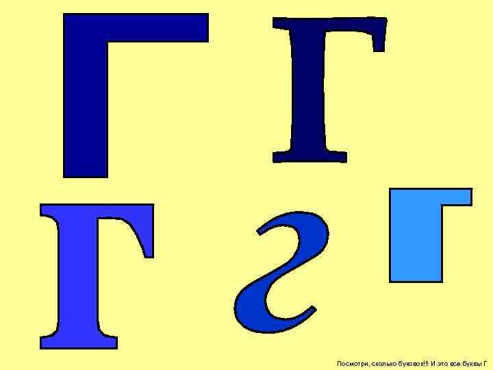 Посмотри, сколько буковок!!! И это все буквы Г 