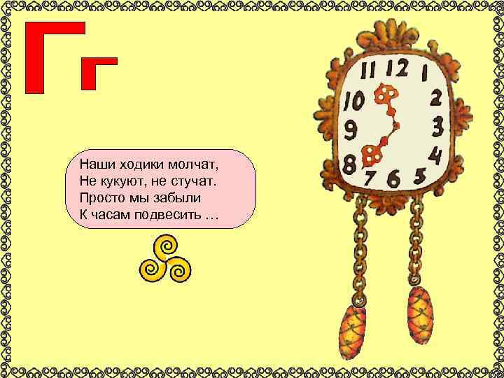 Наши ходики молчат, Не кукуют, не стучат. Просто мы забыли К часам подвесить …