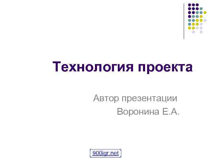 Технология проекта  Автор презентации  Воронина Е. А.   900 igr. net