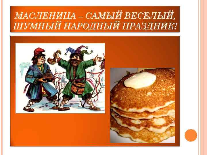 МАСЛЕНИЦА – САМЫЙ ВЕСЕЛЫЙ, ШУМНЫЙ НАРОДНЫЙ ПРАЗДНИК! 