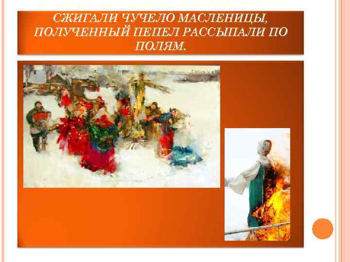 В КОНЦЕ ПРАЗДНИКА ТОРЖЕСТВЕННО  СЖИГАЛИ ЧУЧЕЛО МАСЛЕНИЦЫ, ПОЛУЧЕННЫЙ ПЕПЕЛ РАССЫПАЛИ ПО  