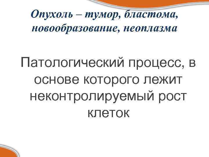  Опухоль – тумор, бластома,  новообразование, неоплазма  Патологический процесс, в  основе