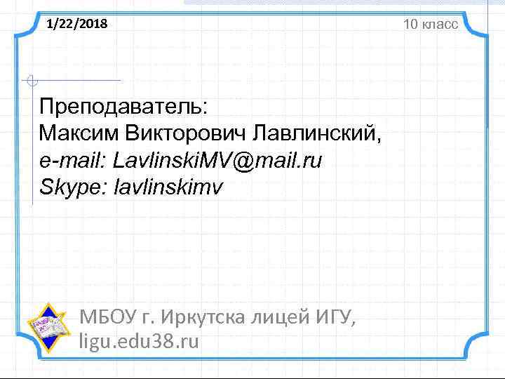 1/22/2018     10 класс Преподаватель: Максим Викторович Лавлинский, e-mail: Lavlinski. MV@mail.