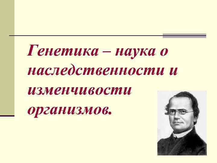 Генетика – наука о наследственности и изменчивости организмов. 
