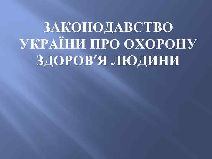   ЗАКОНОДАВСТВО УКРАЇНИ ПРО ОХОРОНУ  ЗДОРОВ’Я ЛЮДИНИ 
